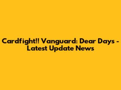 Cardfight!! Vanguard: Dear Days - Latest Update News