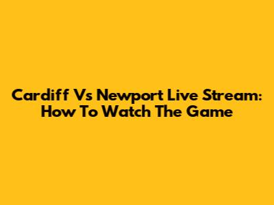 Cardiff Vs Newport Live Stream: How To Watch The Game