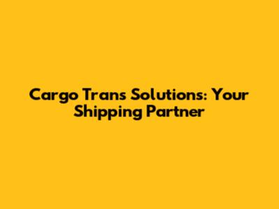 Cargo Trans Solutions: Your Shipping Partner