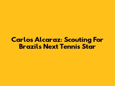 Carlos Alcaraz: Scouting For Brazil's Next Tennis Star