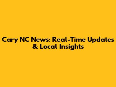 Cary NC News: Real-Time Updates & Local Insights