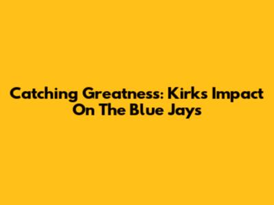 Catching Greatness: Kirk's Impact On The Blue Jays