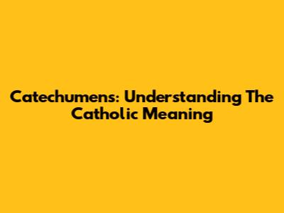 Catechumens: Understanding The Catholic Meaning