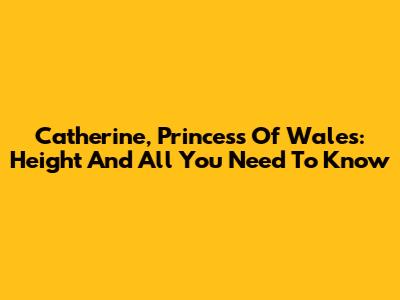 Catherine, Princess Of Wales: Height And All You Need To Know