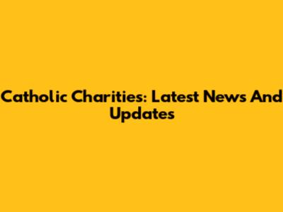 Catholic Charities: Latest News And Updates