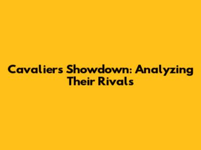Cavaliers Showdown: Analyzing Their Rivals