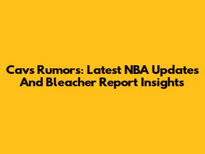 Cavs Rumors: Latest NBA Updates And Bleacher Report Insights