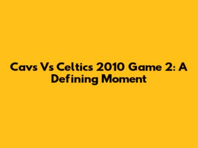 Cavs Vs Celtics 2010 Game 2: A Defining Moment