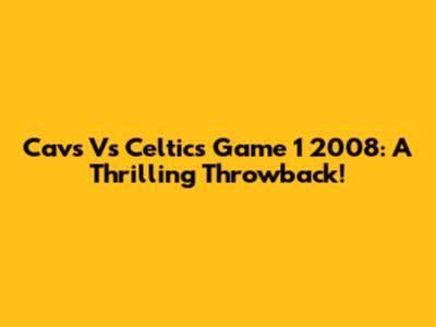 Cavs Vs Celtics Game 1 2008: A Thrilling Throwback!