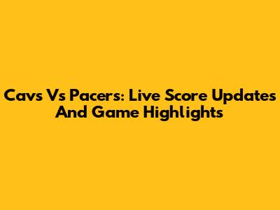 Cavs Vs Pacers: Live Score Updates And Game Highlights