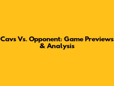 Cavs Vs. Opponent: Game Previews & Analysis