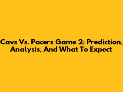 Cavs Vs. Pacers Game 2: Prediction, Analysis, And What To Expect