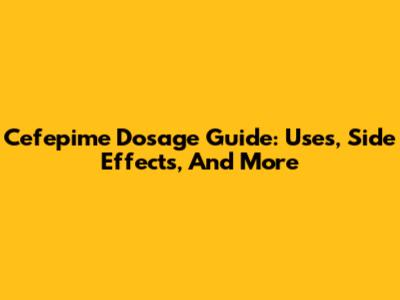 Cefepime Dosage Guide: Uses, Side Effects, And More