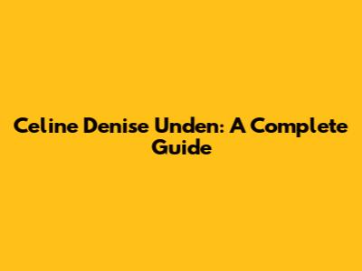 Celine Denise Unden: A Complete Guide