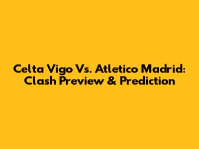 Celta Vigo Vs. Atletico Madrid: Clash Preview & Prediction