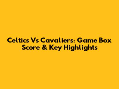 Celtics Vs Cavaliers: Game Box Score & Key Highlights