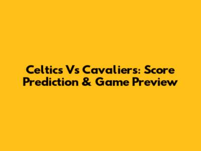 Celtics Vs Cavaliers: Score Prediction & Game Preview