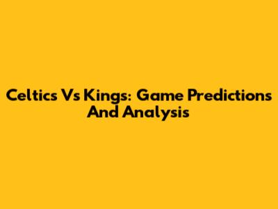 Celtics Vs Kings: Game Predictions And Analysis