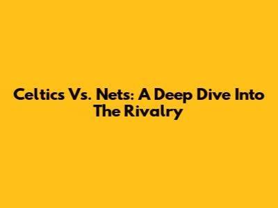 Celtics Vs. Nets: A Deep Dive Into The Rivalry