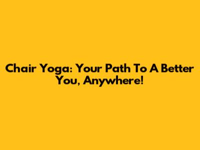Chair Yoga: Your Path To A Better You, Anywhere!