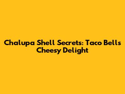 Chalupa Shell Secrets: Taco Bell's Cheesy Delight