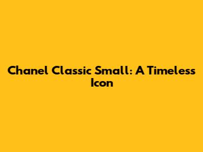 Chanel Classic Small: A Timeless Icon