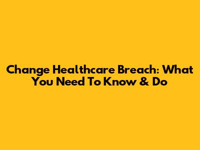 Change Healthcare Breach: What You Need To Know & Do
