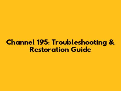 Channel 195: Troubleshooting & Restoration Guide