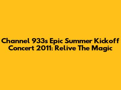 Channel 933's Epic Summer Kickoff Concert 2011: Relive The Magic