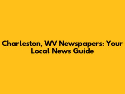 Charleston, WV Newspapers: Your Local News Guide