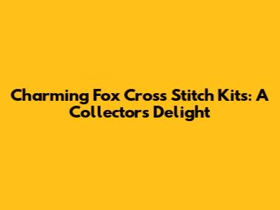 Charming Fox Cross Stitch Kits: A Collector's Delight