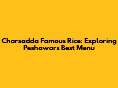 Charsadda Famous Rice: Exploring Peshawar's Best Menu