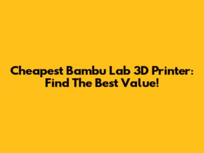 Cheapest Bambu Lab 3D Printer: Find The Best Value!