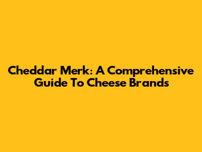 Cheddar Merk: A Comprehensive Guide To Cheese Brands