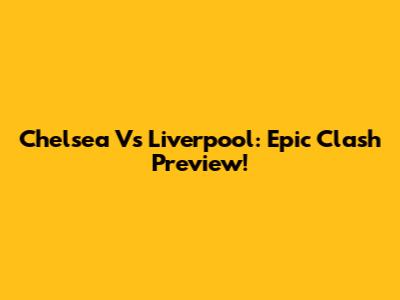 Chelsea Vs Liverpool: Epic Clash Preview!