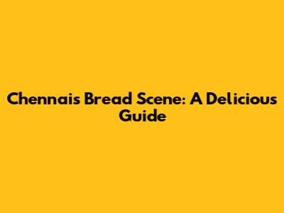 Chennai's Bread Scene: A Delicious Guide