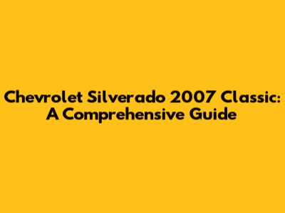 Chevrolet Silverado 2007 Classic: A Comprehensive Guide