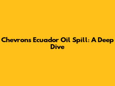 Chevron's Ecuador Oil Spill: A Deep Dive