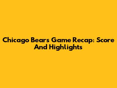 Chicago Bears Game Recap: Score And Highlights