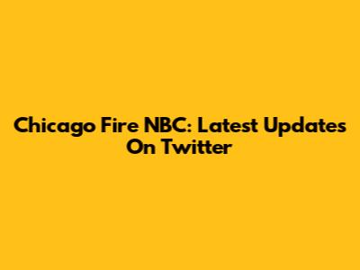 Chicago Fire NBC: Latest Updates On Twitter