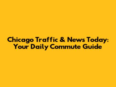 Chicago Traffic & News Today: Your Daily Commute Guide