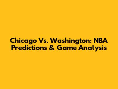 Chicago Vs. Washington: NBA Predictions & Game Analysis