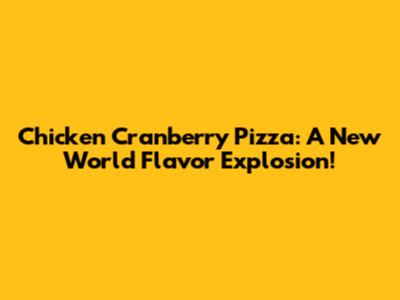 Chicken Cranberry Pizza: A New World Flavor Explosion!