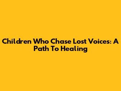 Children Who Chase Lost Voices: A Path To Healing