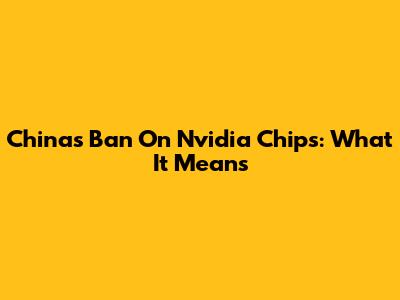 China's Ban On Nvidia Chips: What It Means