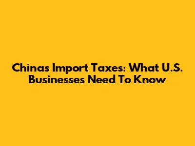 China's Import Taxes: What U.S. Businesses Need To Know