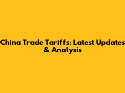 China Trade Tariffs: Latest Updates & Analysis