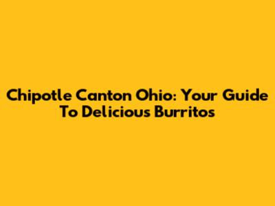 Chipotle Canton Ohio: Your Guide To Delicious Burritos