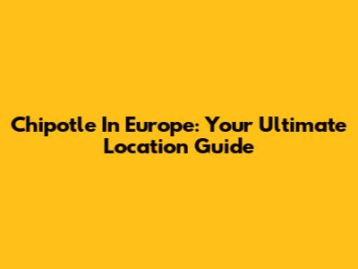 Chipotle In Europe: Your Ultimate Location Guide