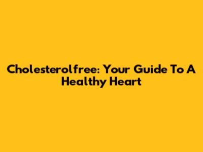 Cholesterolfree: Your Guide To A Healthy Heart